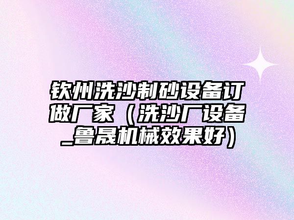 欽州洗沙制砂設(shè)備訂做廠家（洗沙廠設(shè)備_魯晟機(jī)械效果好）