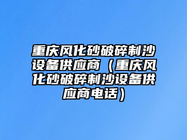 重慶風(fēng)化砂破碎制沙設(shè)備供應(yīng)商（重慶風(fēng)化砂破碎制沙設(shè)備供應(yīng)商電話）