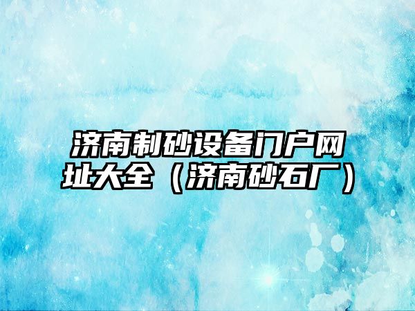 濟南制砂設(shè)備門戶網(wǎng)址大全（濟南砂石廠）