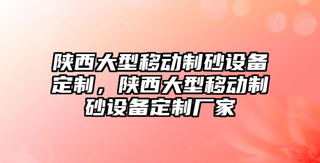 陜西大型移動制砂設備定制，陜西大型移動制砂設備定制廠家