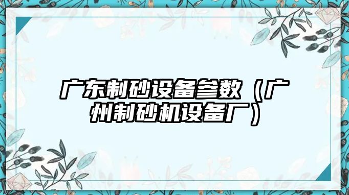 廣東制砂設(shè)備參數(shù)（廣州制砂機(jī)設(shè)備廠）