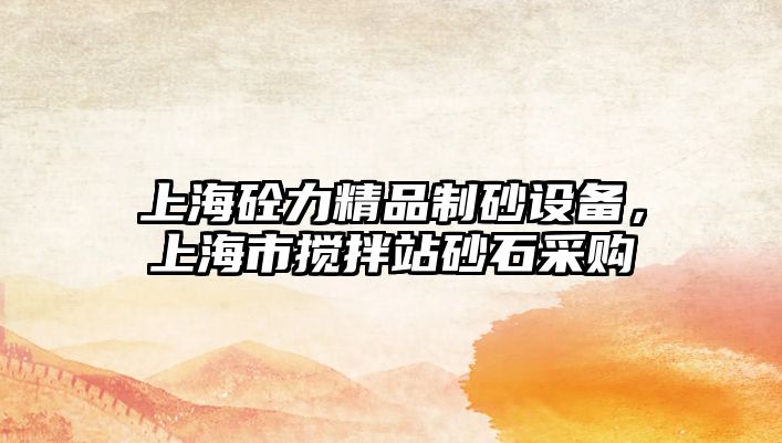 上海砼力精品制砂設(shè)備，上海市攪拌站砂石采購