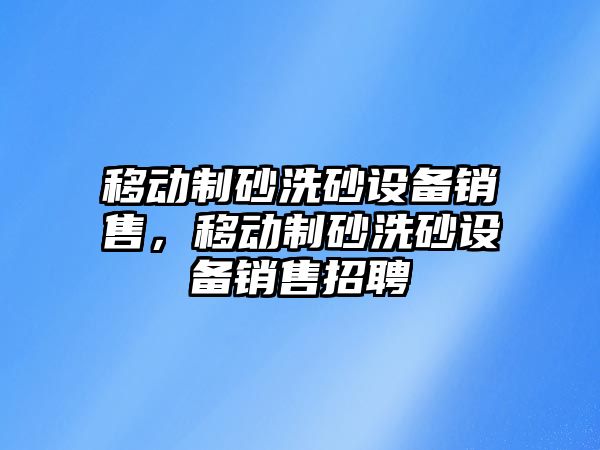 移動制砂洗砂設(shè)備銷售，移動制砂洗砂設(shè)備銷售招聘