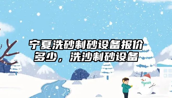 寧夏洗砂制砂設(shè)備報(bào)價(jià)多少，洗沙制砂設(shè)備