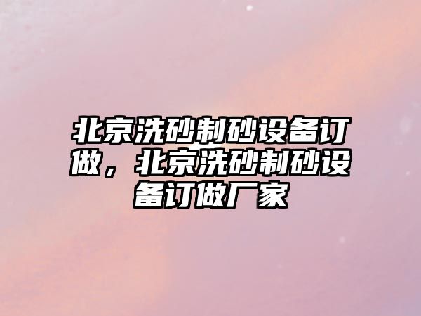 北京洗砂制砂設備訂做，北京洗砂制砂設備訂做廠家