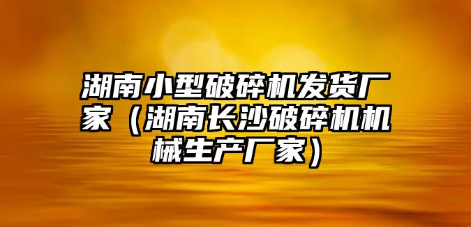 湖南小型破碎機(jī)發(fā)貨廠家（湖南長(zhǎng)沙破碎機(jī)機(jī)械生產(chǎn)廠家）