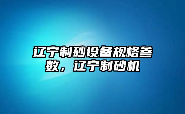 遼寧制砂設(shè)備規(guī)格參數(shù)，遼寧制砂機(jī)