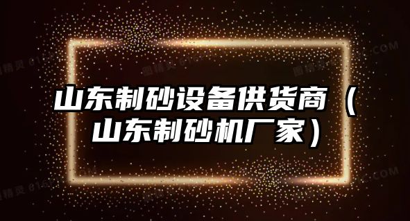 山東制砂設(shè)備供貨商（山東制砂機(jī)廠家）