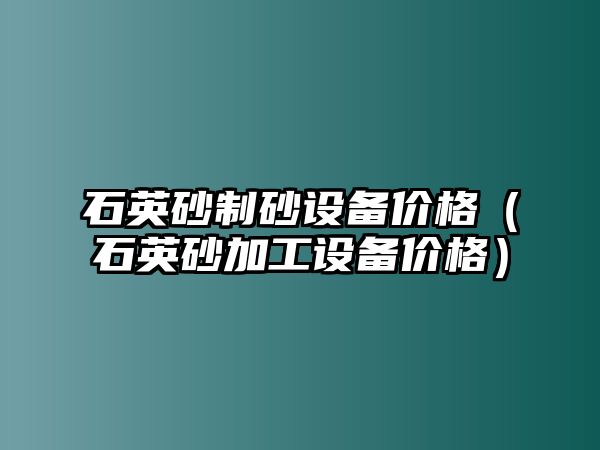 石英砂制砂設(shè)備價(jià)格（石英砂加工設(shè)備價(jià)格）