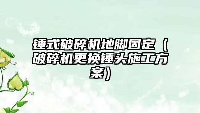 錘式破碎機地腳固定（破碎機更換錘頭施工方案）