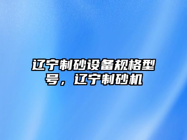 遼寧制砂設(shè)備規(guī)格型號(hào)，遼寧制砂機(jī)