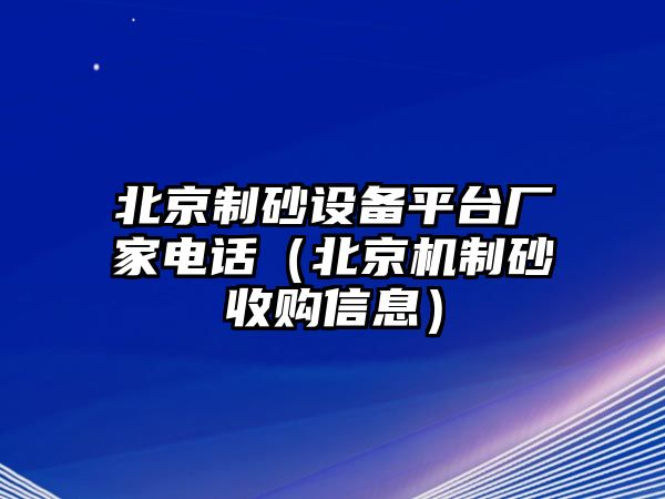 北京制砂設(shè)備平臺廠家電話（北京機制砂收購信息）