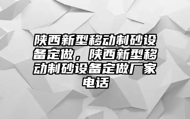 陜西新型移動(dòng)制砂設(shè)備定做，陜西新型移動(dòng)制砂設(shè)備定做廠家電話