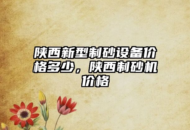 陜西新型制砂設(shè)備價(jià)格多少，陜西制砂機(jī)價(jià)格