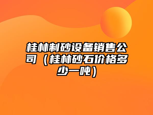 桂林制砂設(shè)備銷(xiāo)售公司（桂林砂石價(jià)格多少一噸）