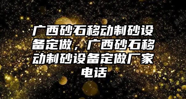 廣西砂石移動(dòng)制砂設(shè)備定做，廣西砂石移動(dòng)制砂設(shè)備定做廠家電話