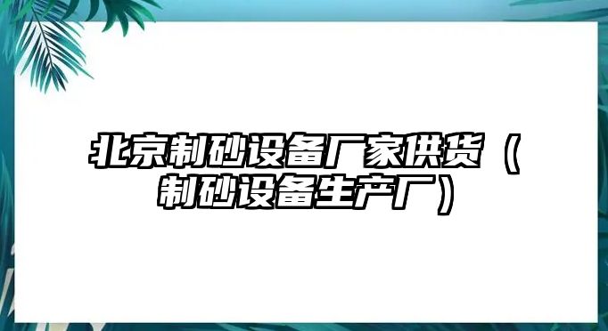 北京制砂設(shè)備廠家供貨（制砂設(shè)備生產(chǎn)廠）