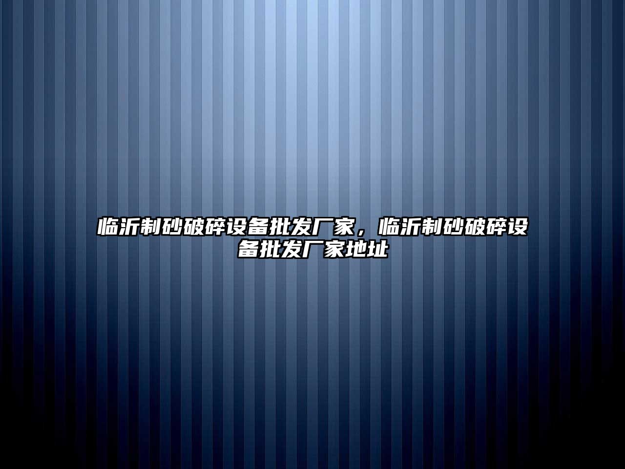 臨沂制砂破碎設(shè)備批發(fā)廠家，臨沂制砂破碎設(shè)備批發(fā)廠家地址