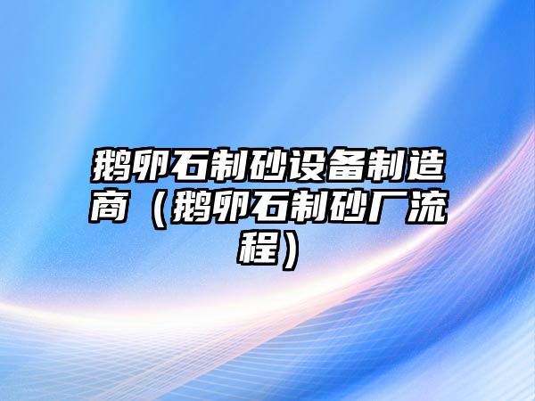 鵝卵石制砂設(shè)備制造商（鵝卵石制砂廠流程）