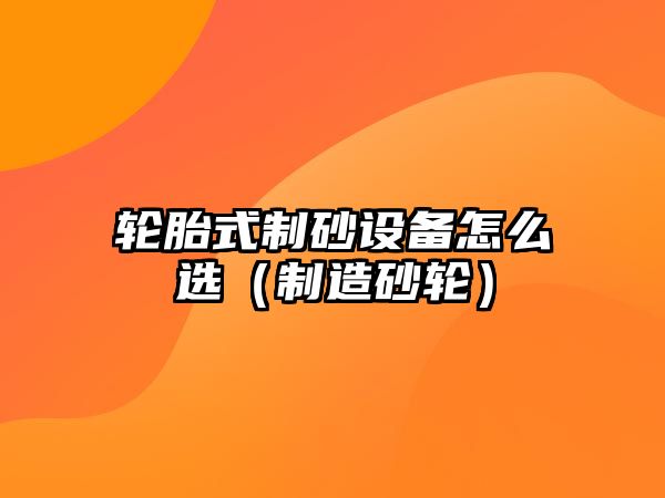 輪胎式制砂設(shè)備怎么選（制造砂輪）