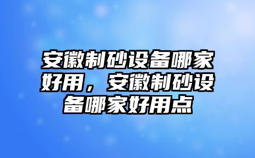 安徽制砂設(shè)備哪家好用，安徽制砂設(shè)備哪家好用點(diǎn)