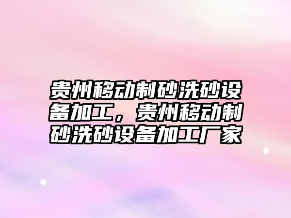 貴州移動制砂洗砂設(shè)備加工，貴州移動制砂洗砂設(shè)備加工廠家