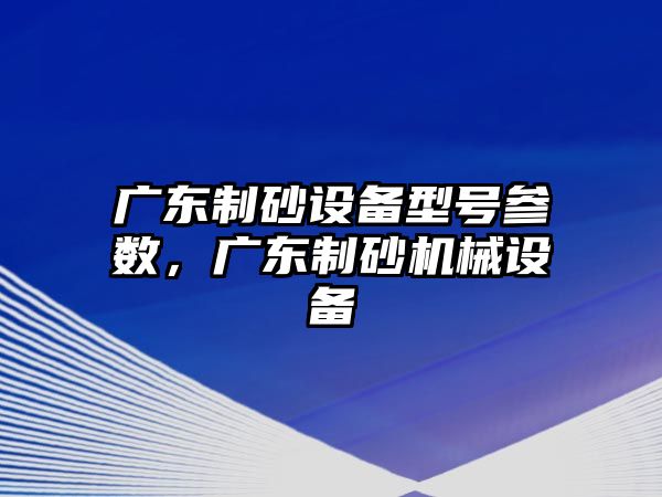 廣東制砂設(shè)備型號(hào)參數(shù)，廣東制砂機(jī)械設(shè)備