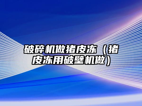 破碎機做豬皮凍（豬皮凍用破壁機做）