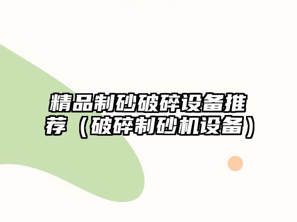 精品制砂破碎設(shè)備推薦（破碎制砂機(jī)設(shè)備）