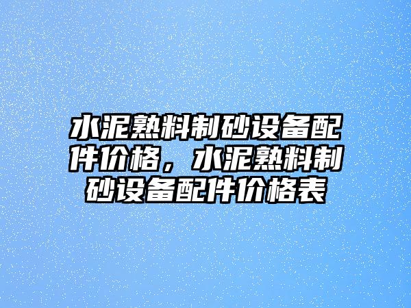 水泥熟料制砂設(shè)備配件價格，水泥熟料制砂設(shè)備配件價格表