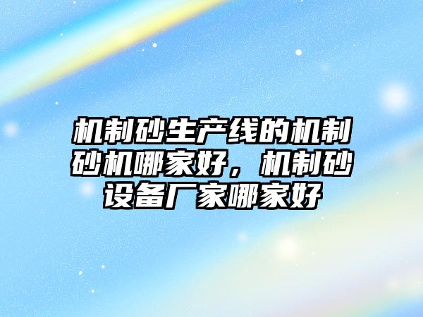 機制砂生產線的機制砂機哪家好，機制砂設備廠家哪家好