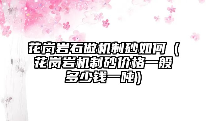 花崗巖石做機(jī)制砂如何（花崗巖機(jī)制砂價(jià)格一般多少錢一噸）