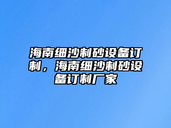 海南細(xì)沙制砂設(shè)備訂制，海南細(xì)沙制砂設(shè)備訂制廠家