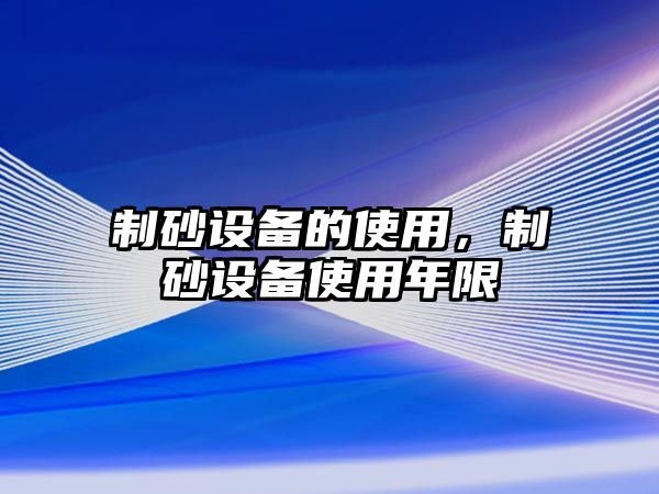 制砂設(shè)備的使用，制砂設(shè)備使用年限