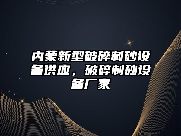 內(nèi)蒙新型破碎制砂設(shè)備供應(yīng)，破碎制砂設(shè)備廠家