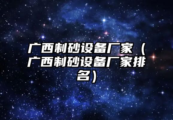 廣西制砂設(shè)備廠家（廣西制砂設(shè)備廠家排名）