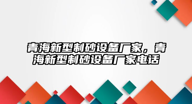 青海新型制砂設(shè)備廠家，青海新型制砂設(shè)備廠家電話