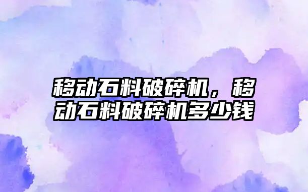 移動石料破碎機，移動石料破碎機多少錢