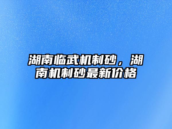 湖南臨武機制砂，湖南機制砂最新價格