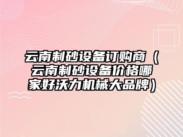 云南制砂設(shè)備訂購(gòu)商（云南制砂設(shè)備價(jià)格哪家好沃力機(jī)械大品牌）