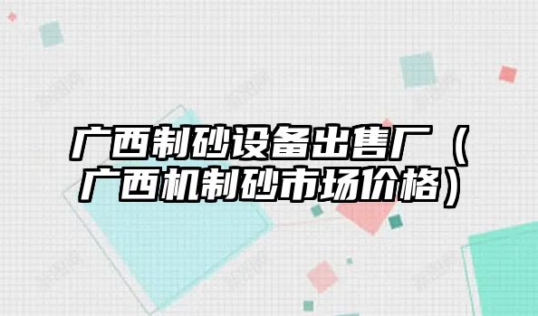 廣西制砂設(shè)備出售廠（廣西機(jī)制砂市場(chǎng)價(jià)格）