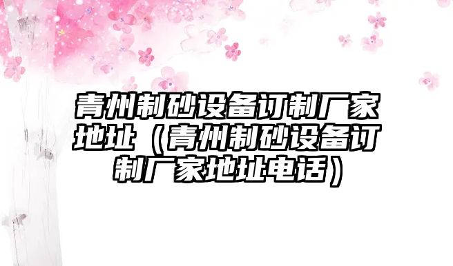 青州制砂設(shè)備訂制廠家地址（青州制砂設(shè)備訂制廠家地址電話）