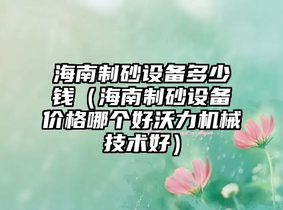 海南制砂設(shè)備多少錢（海南制砂設(shè)備價格哪個好沃力機械技術(shù)好）