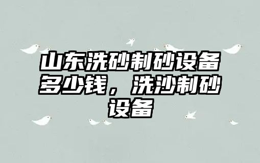 山東洗砂制砂設(shè)備多少錢，洗沙制砂設(shè)備