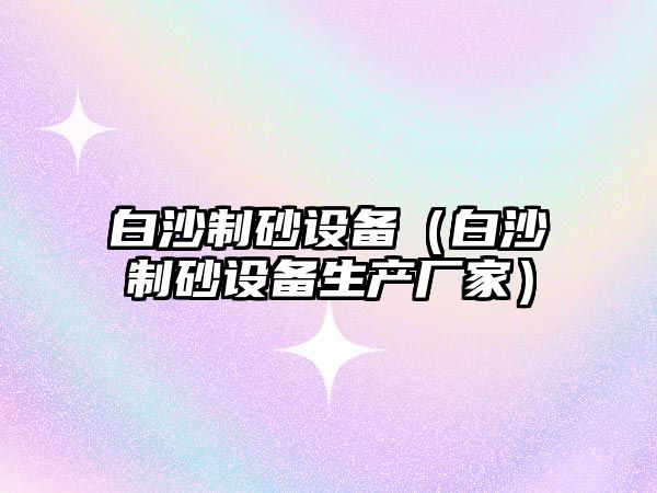 白沙制砂設(shè)備（白沙制砂設(shè)備生產(chǎn)廠家）