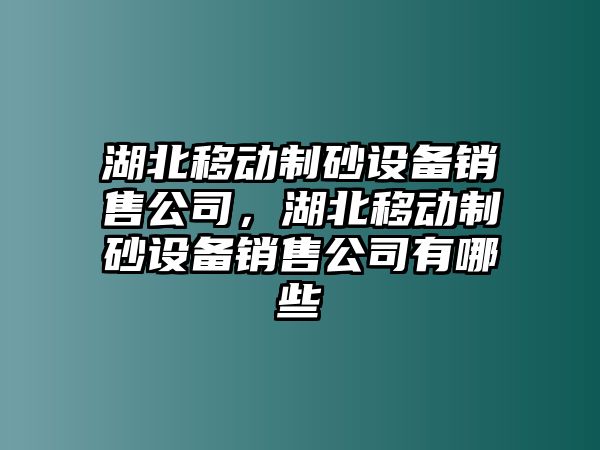 湖北移動(dòng)制砂設(shè)備銷售公司，湖北移動(dòng)制砂設(shè)備銷售公司有哪些