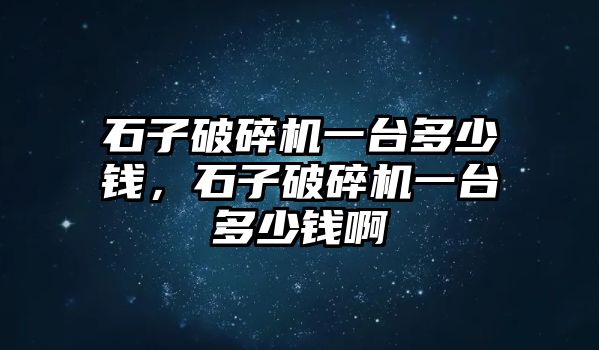 石子破碎機一臺多少錢，石子破碎機一臺多少錢啊