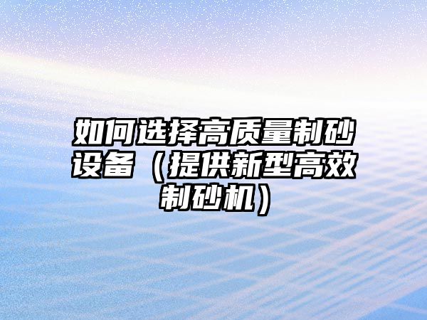 如何選擇高質(zhì)量制砂設(shè)備（提供新型高效制砂機(jī)）