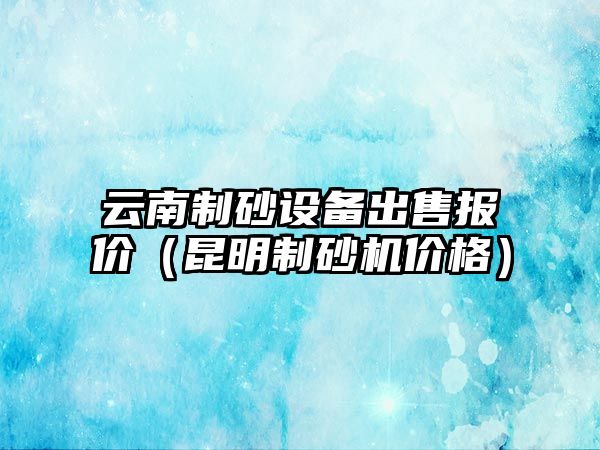 云南制砂設(shè)備出售報價（昆明制砂機價格）