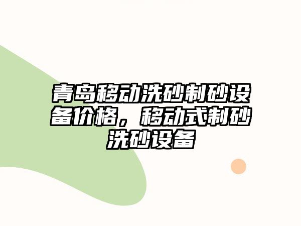 青島移動洗砂制砂設備價格，移動式制砂洗砂設備